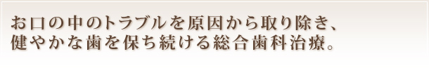 お口の中のトラブルを原因から取り除き､
健やかな歯を保ち続ける総合歯科治療。